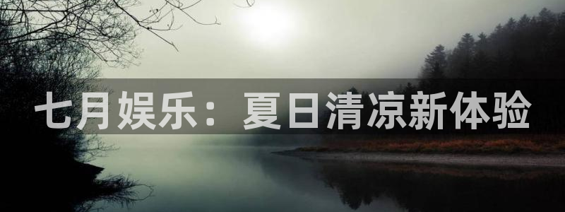 汇富娱乐苹果手机下载链接：七月娱乐：夏日清凉新体验