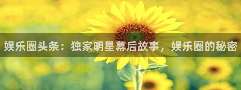 汇富娱乐app最新版：娱乐圈头条：独家明星幕后故事，娱乐圈的秘密