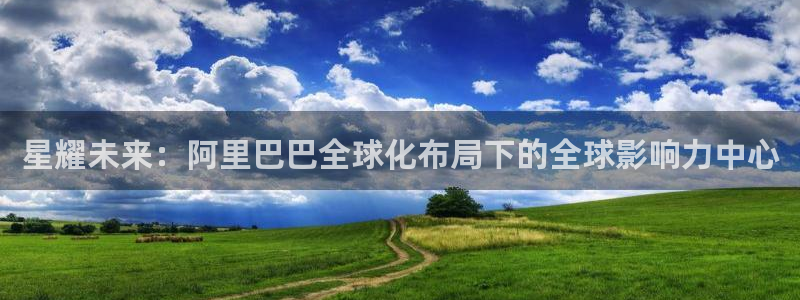 汇富娱乐体育游戏：星耀未来：阿里巴巴全球化布局下的全球影响力中心