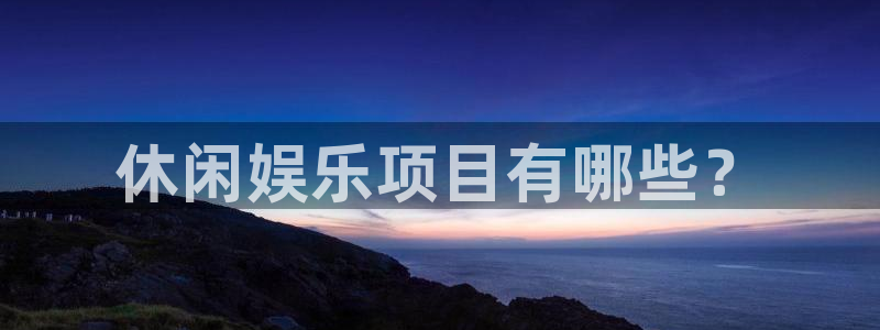 汇富娱乐游戏试玩：休闲娱乐项目有哪些？