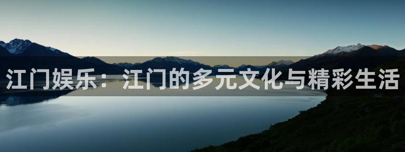 汇富娱乐凯捷平台注册链接：江门娱乐：江门的多元文化与精彩生活