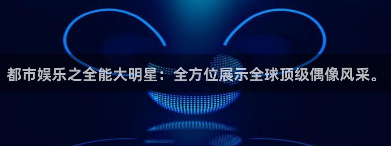 汇富娱乐.ccm：都市娱乐之全能大明星：全方位展示全球顶级偶像风采。