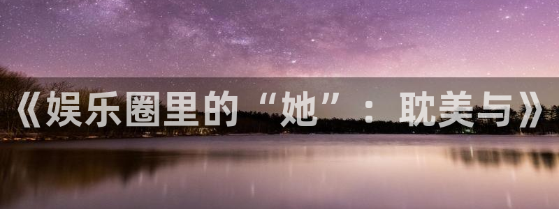 汇富娱乐官网：《娱乐圈里的“她”：耽美与》