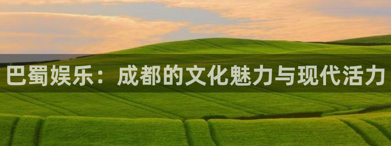 汇富娱乐登录：巴蜀娱乐：成都的文化魅力与现代活力