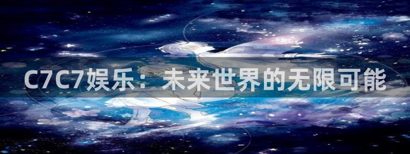 汇富娱乐3登陆：C7C7娱乐：未来世界的无限可能