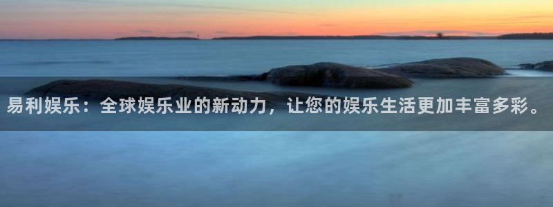 汇富娱乐凯捷平台注册链接：易利娱乐：全球娱乐业的新动力，让您的娱乐生活更加丰富多