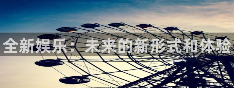 汇富娱乐注册：全新娱乐：未来的新形式和体验
