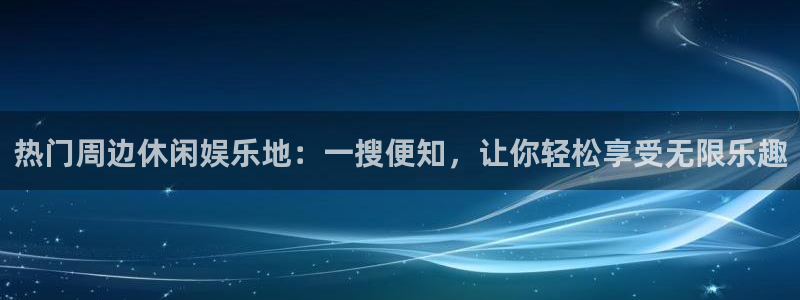 汇富娱乐5：热门周边休闲娱乐地：一搜便知，让你轻松享受无限乐趣