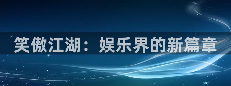 汇富娱乐手机版下载：笑傲江湖：娱乐界的新篇章