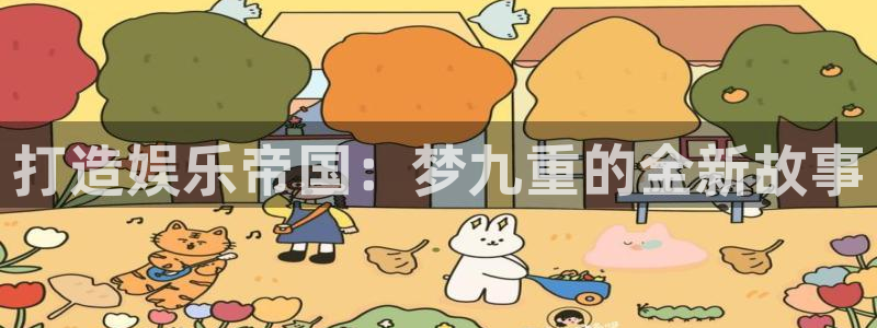 汇富娱乐注册链接：打造娱乐帝国：梦九重的全新故事