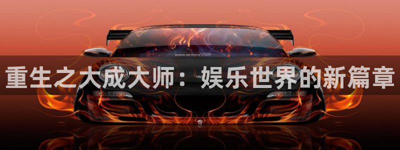 汇富娱乐官网版下载：重生之大成大师：娱乐世界的新篇章