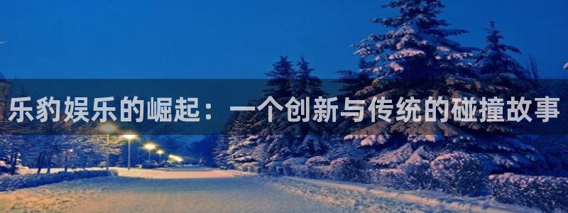 汇富娱乐注册网站：乐豹娱乐的崛起：一个创新与传统的碰撞故事