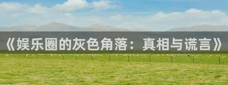 汇富娱乐平台总代理：《娱乐圈的灰色角落：真相与谎言》