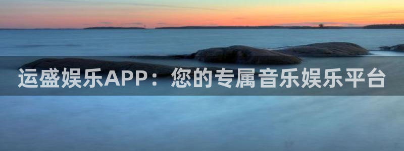 南宫汇富娱乐官网版：运盛娱乐APP：您的专属音乐娱乐平台